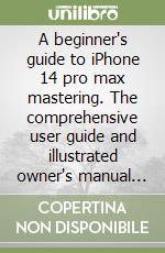 A beginner's guide to iPhone 14 pro max mastering. The comprehensive user guide and illustrated owner's manual with tips and advanced tricks for new be libro