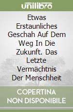 Etwas Erstaunliches Geschah Auf Dem Weg In Die Zukunft. Das Letzte Vermächtnis Der Menschheit libro