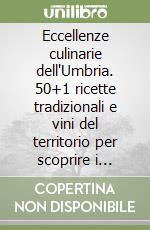 Eccellenze culinarie dell'Umbria. 50+1 ricette tradizionali e vini del territorio per scoprire i sapori autentici della regione