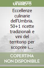 Eccellenze culinarie dell'Umbria. 50+1 ricette tradizionali e vini del territorio per scoprire i sapori autentici della regione libro