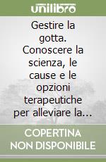 Gestire la gotta. Conoscere la scienza, le cause e le opzioni terapeutiche per alleviare la gotta libro