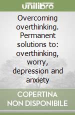 Overcoming overthinking. Permanent solutions to: overthinking, worry, depression and anxiety libro