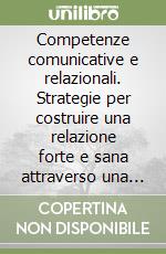 Competenze comunicative e relazionali. Strategie per costruire una relazione forte e sana attraverso una comunicazione efficace libro