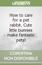 How to care for a pet rabbit. Cute little bunnies make fantastic pets! libro