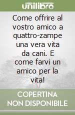 Come offrire al vostro amico a quattro-zampe una vera vita da cani. E come farvi un amico per la vita! libro