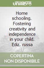 Home schooling. Fostering creativity and independence in your child. Ediz. russa libro