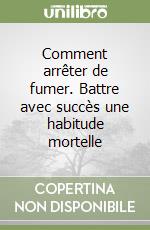 Comment arrêter de fumer. Battre avec succès une habitude mortelle libro