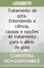 Tratamento de gota. Entendendo a ciência, causas e opções de tratamento para o alívio da gota libro