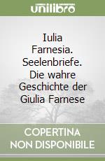 Iulia Farnesia. Seelenbriefe. Die wahre Geschichte der Giulia Farnese libro