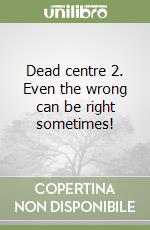 Dead centre 2. Even the wrong can be right sometimes!