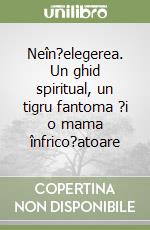 Neîn?elegerea. Un ghid spiritual, un tigru fantoma ?i o mama înfrico?atoare libro