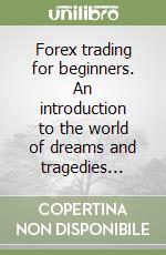 Forex trading for beginners. An introduction to the world of dreams and tragedies... libro