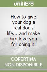 How to give your dog a real dog's life... and make him love you for doing it! libro