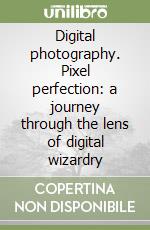 Digital photography. Pixel perfection: a journey through the lens of digital wizardry libro