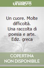 Un cuore. Molte difficoltà. Una raccolta di poesia e arte. Ediz. greca libro