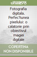 Fotografia digitala. Perfec?iunea pixelului: o calatorie prin obiectivul magiei digitale libro