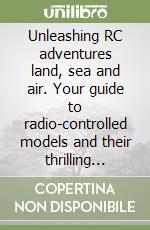 Unleashing RC adventures land, sea and air. Your guide to radio-controlled models and their thrilling applications! libro