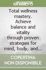 Total wellness mastery. Achieve balance and vitality through proven strategies for mind, body, and spirit libro