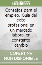 Consejos para el empleo. Guía del éxito profesional en un mercado laboral en constante cambio libro
