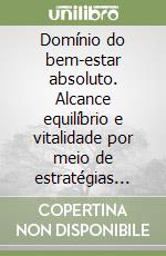Domínio do bem-estar absoluto. Alcance equilíbrio e vitalidade por meio de estratégias comprovadas para a mente, corpo e espírito libro