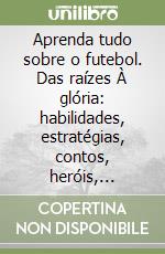 Aprenda tudo sobre o futebol. Das raízes À glória: habilidades, estratégias, contos, heróis, heroínas, história e o futuro libro