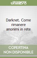 Darknet. Come rimanere anonimi in rete libro