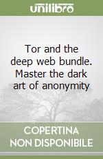 Tor and the deep web bundle. Master the dark art of anonymity libro