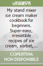 My stand mixer ice cream maker cookbook for beginners. Super-easy, irresistible recipes of ice cream, sorbet, gelato and frozen treats everyone will love libro
