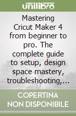 Mastering Cricut Maker 4 from beginner to pro. The complete guide to setup, design space mastery, troubleshooting, and creating stunning DIY crafts libro