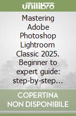 Mastering Adobe Photoshop Lightroom Classic 2025. Beginner to expert guide: step-by-step editing techniques & pro tips for photographers libro