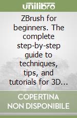 ZBrush for beginners. The complete step-by-step guide to techniques, tips, and tutorials for 3D sculpting, and modeling