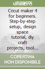 Cricut maker 4 for beginners. Step-by-step setup, design space tutorial, diy craft projects, tool tips & proven ways to make money libro