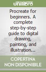 Procreate for beginners. A complete step-by-step guide to digital drawing, painting, and illustration on your IPad libro