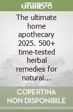 The ultimate home apothecary 2025. 500+ time-tested herbal remedies for natural healing and wellness libro