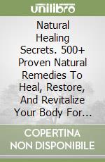 Natural Healing Secrets. 500+ Proven Natural Remedies To Heal, Restore, And Revitalize Your Body For Lifelong Wellness libro