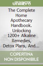 The Complete Home Apothecary Handbook. Unlocking 1200+ Alkaline Remedies, Detox Plans, And Herbal Secrets For Holistic Health And Wellness libro