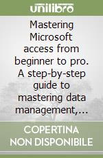 Mastering Microsoft access from beginner to pro. A step-by-step guide to mastering data management, analysis & automation from basic to advanced libro