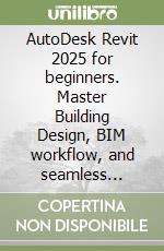AutoDesk Revit 2025 for beginners. Master Building Design, BIM workflow, and seamless project collaboration libro