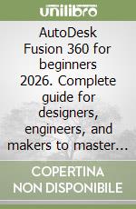 AutoDesk Fusion 360 for beginners 2026. Complete guide for designers, engineers, and makers to master CAD, simulation, and manufacturing libro