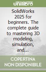 SolidWorks 2025 for beginners. The complete guide to mastering 3D modeling, simulation, and engineering excellence libro