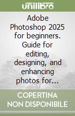 Adobe Photoshop 2025 for beginners. Guide for editing, designing, and enhancing photos for designers, photographers, and digital artists libro