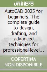 AutoCAD 2025 for beginners. The complete guide to design, drafting, and advanced techniques for professional-level innovation libro