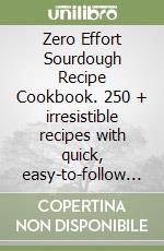 Zero Effort Sourdough Recipe Cookbook. 250 + irresistible recipes with quick, easy-to-follow ideas for breads, snacks, treats, and more libro