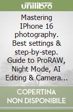 Mastering IPhone 16 photography. Best settings & step-by-step. Guide to ProRAW, Night Mode, AI Editing & Camera Control Tricks libro