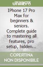 IPhone 17 Pro Max for beginners & seniors. Complete guide to mastering all features, pro setup, hidden tricks, and must-know photography tips libro
