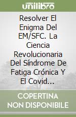 Resolver El Enigma Del EM/SFC. La Ciencia Revolucionaria Del Síndrome De Fatiga Crónica Y El Covid Persistente