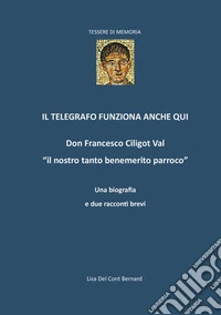 Il telegrafo funziona anche qui. Don Francesco Ciligot Val «il nostro tanto benemerito parroco» libro