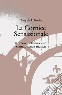 La cornice sensazionale. Il dolore dell'innocente cantato senza musica libro