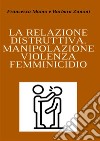 La relazione distruttiva. Manipolazione, violenza, femminicidio libro