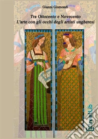 Tra Ottocento e Novecento. L'arte con gli occhi degli artisti ungheresi libro